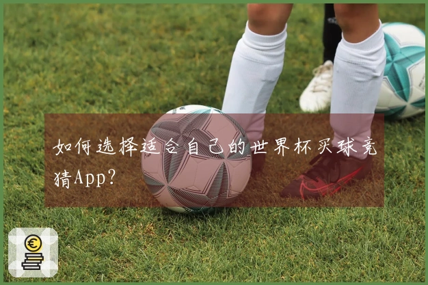 如何选择适合自己的世界杯买球竞猜App？