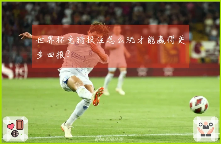 世界杯竞猜投注怎么玩才能赢得更多回报？