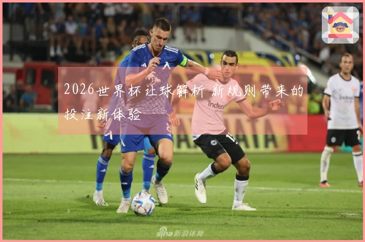2026世界杯让球解析 新规则带来的投注新体验