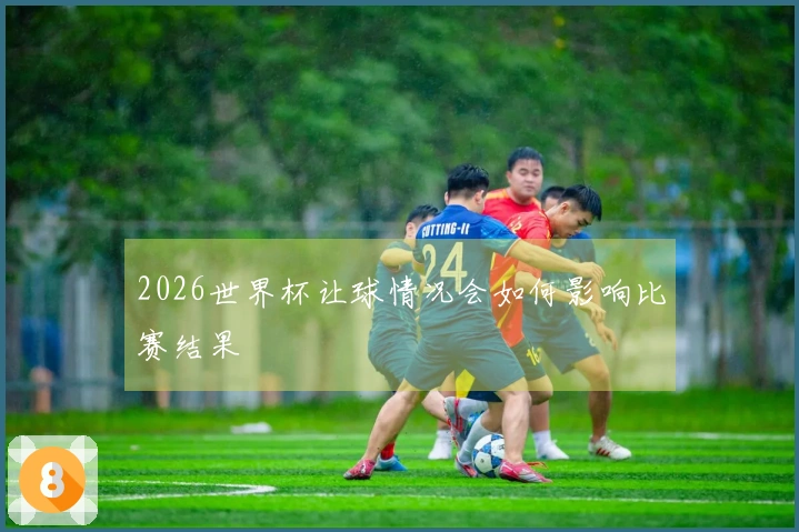 2026世界杯让球情况会如何影响比赛结果