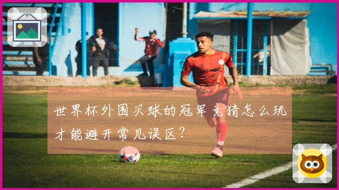 世界杯外围买球的冠军竞猜怎么玩才能避开常见误区？