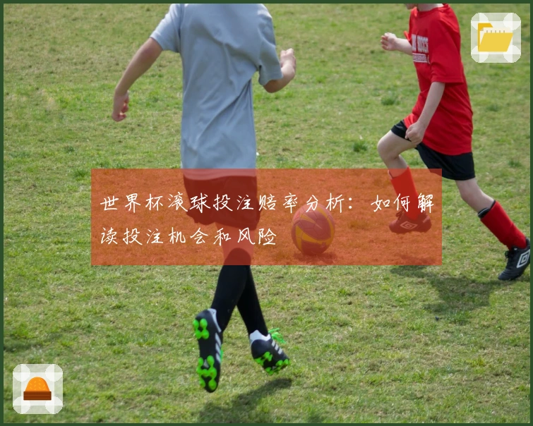 世界杯滚球投注赔率分析：如何解读投注机会和风险