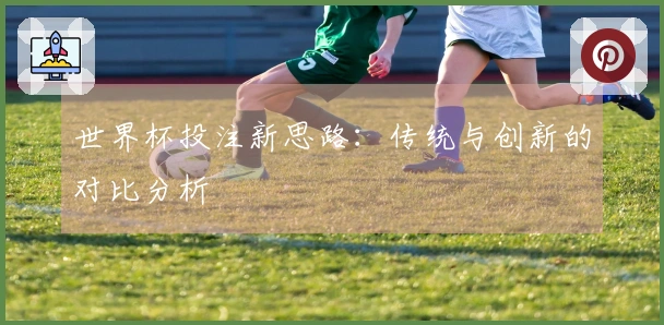 世界杯投注新思路：传统与创新的对比分析