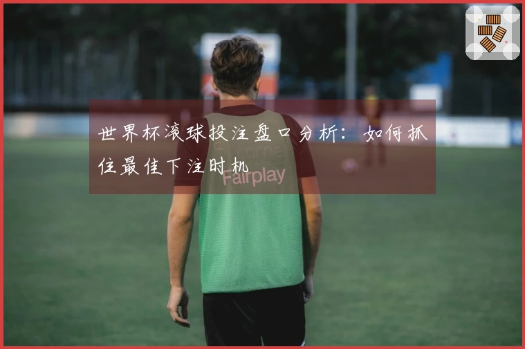 世界杯滚球投注盘口分析：如何抓住最佳下注时机