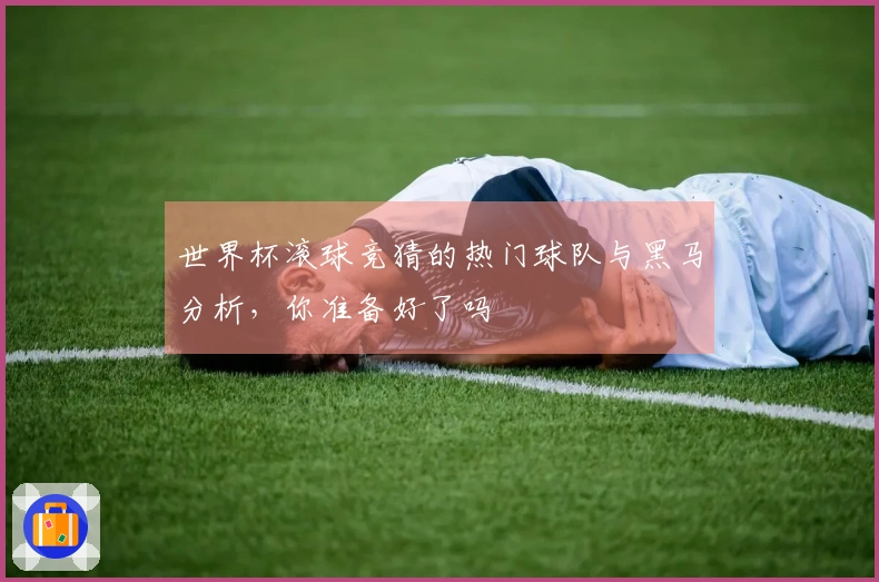 世界杯滚球竞猜的热门球队与黑马分析，你准备好了吗