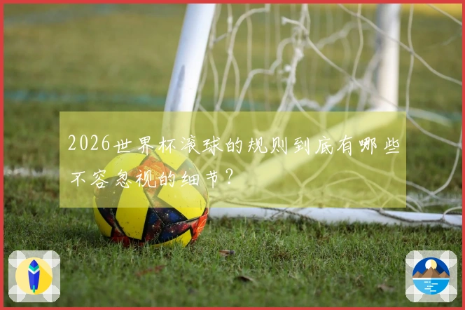 2026世界杯滚球的规则到底有哪些不容忽视的细节？