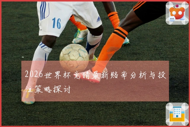 2026世界杯竞猜最新赔率分析与投注策略探讨