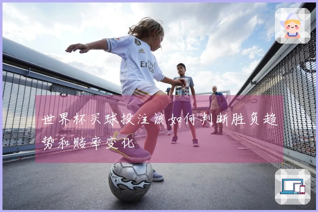 世界杯买球投注该如何判断胜负趋势和赔率变化