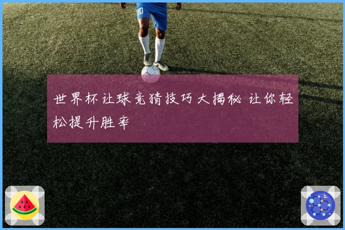 世界杯让球竞猜技巧大揭秘 让你轻松提升胜率