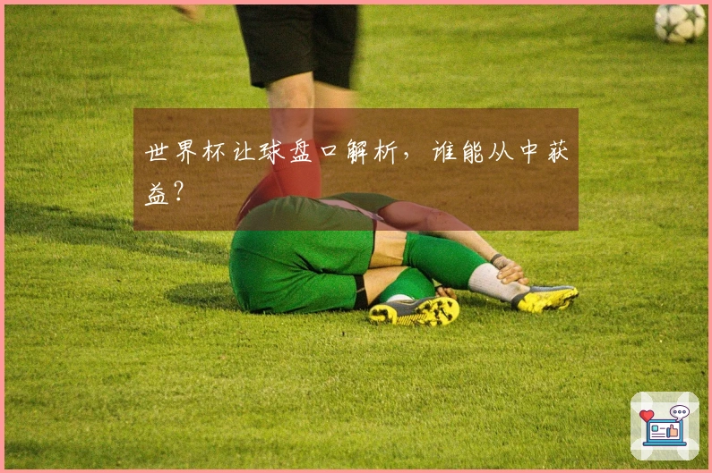 世界杯让球盘口解析，谁能从中获益？