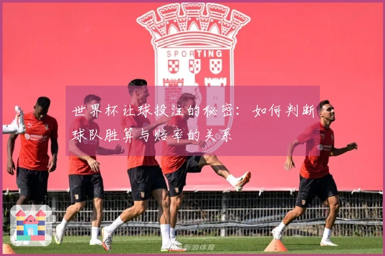 世界杯让球投注的秘密：如何判断球队胜算与赔率的关系