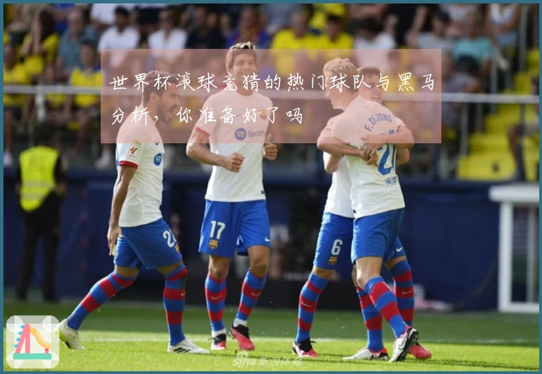 世界杯滚球竞猜的热门球队与黑马分析，你准备好了吗