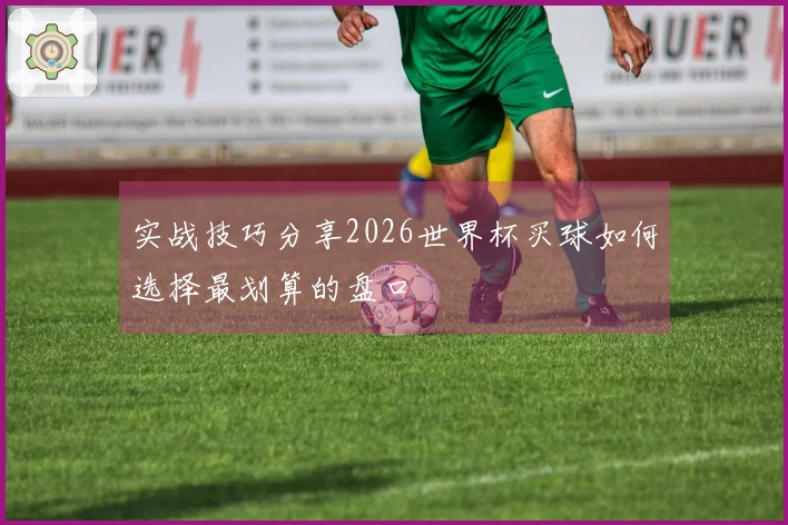 实战技巧分享2026世界杯买球如何选择最划算的盘口