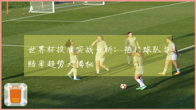世界杯投注实战分析：热门球队与赔率趋势大揭秘