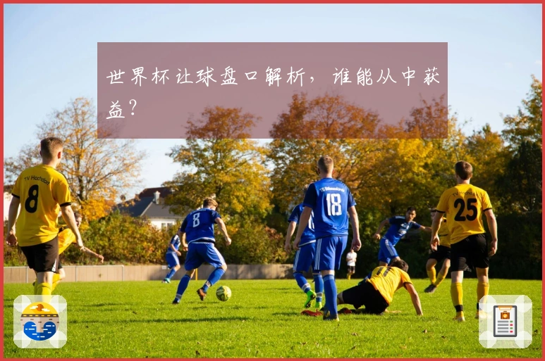 世界杯让球盘口解析，谁能从中获益？