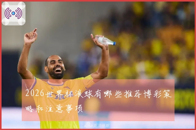 2026世界杯滚球有哪些推荐博彩策略和注意事项