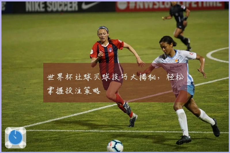 世界杯让球买球技巧大揭秘，轻松掌握投注策略
