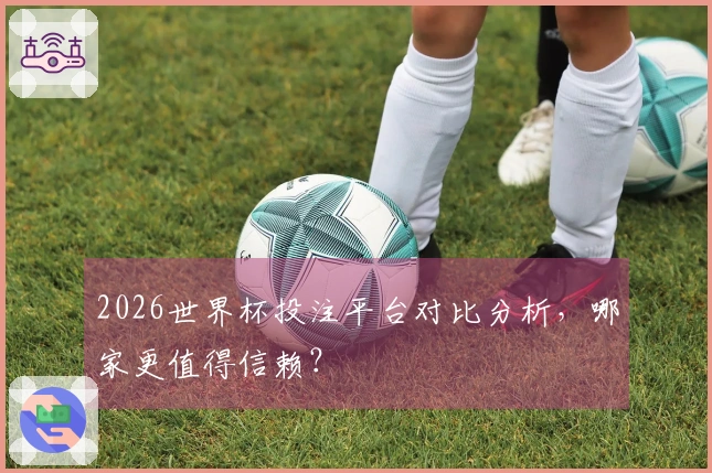 2026世界杯投注平台对比分析，哪家更值得信赖？