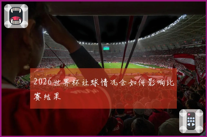 2026世界杯让球情况会如何影响比赛结果