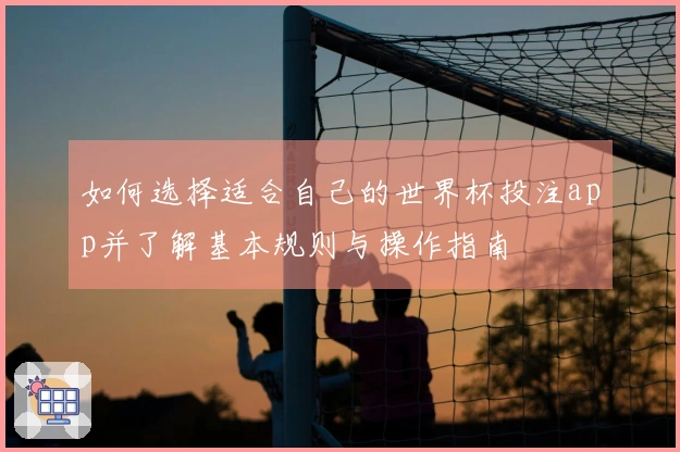 如何选择适合自己的世界杯投注app并了解基本规则与操作指南