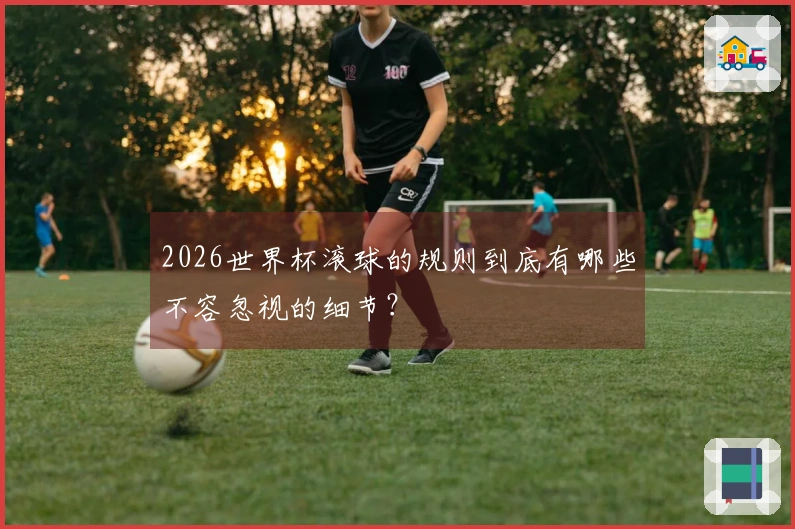 2026世界杯滚球的规则到底有哪些不容忽视的细节？