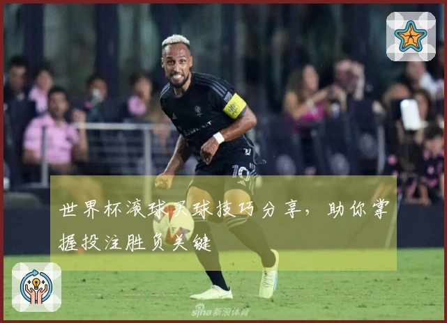 世界杯滚球买球技巧分享，助你掌握投注胜负关键