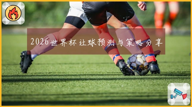 2026世界杯让球预测与策略分享