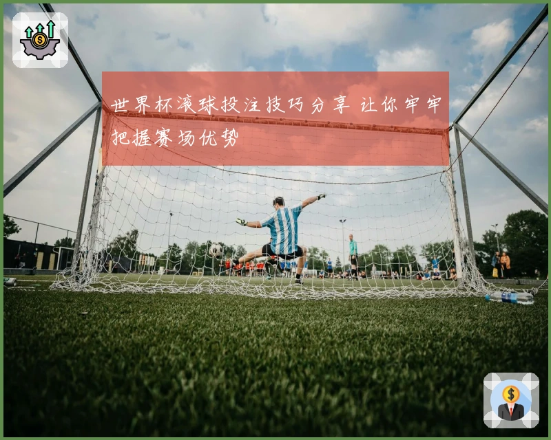 世界杯滚球投注技巧分享 让你牢牢把握赛场优势
