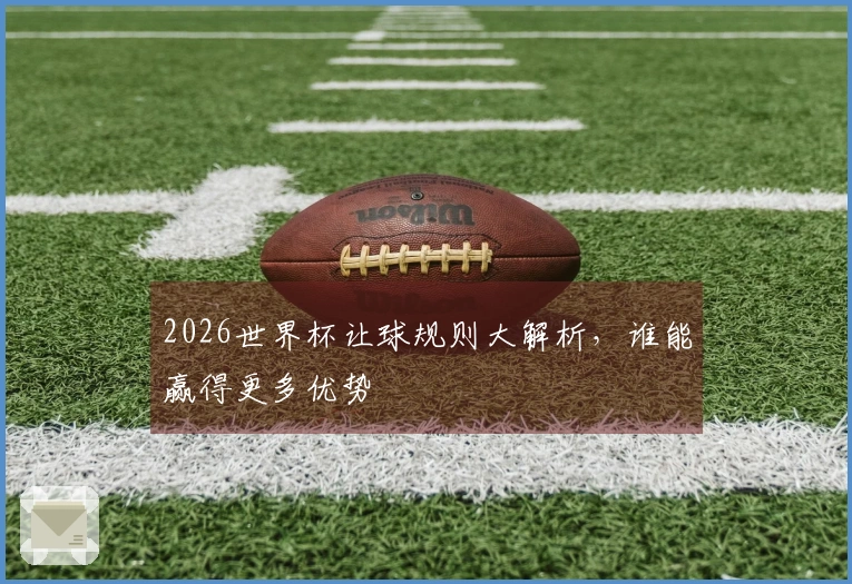 2026世界杯让球规则大解析，谁能赢得更多优势