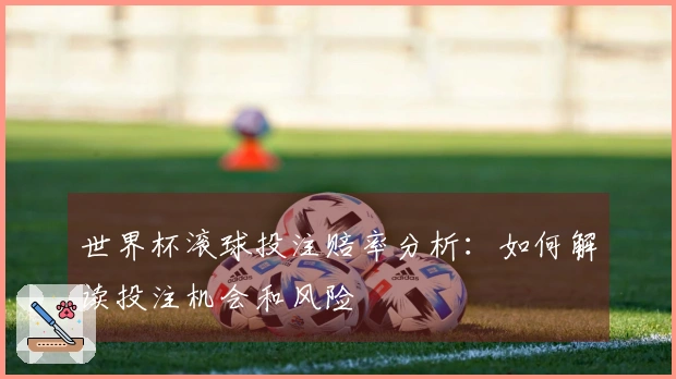 世界杯滚球投注赔率分析：如何解读投注机会和风险