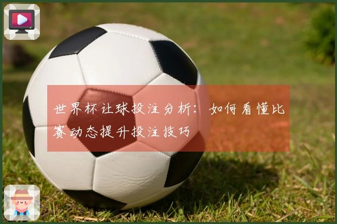 世界杯让球投注分析：如何看懂比赛动态提升投注技巧