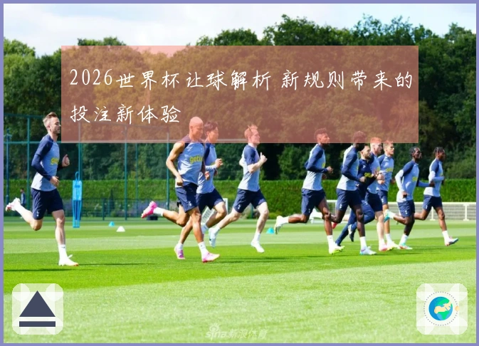 2026世界杯让球解析 新规则带来的投注新体验