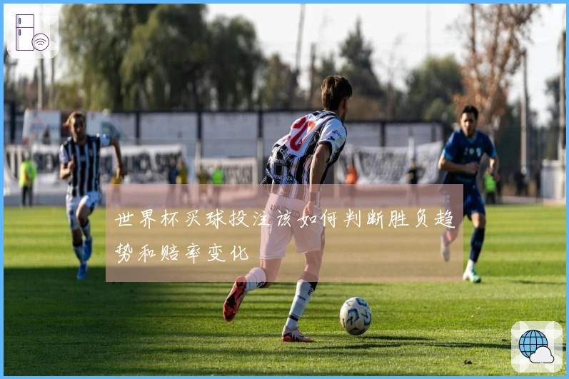 世界杯买球投注该如何判断胜负趋势和赔率变化