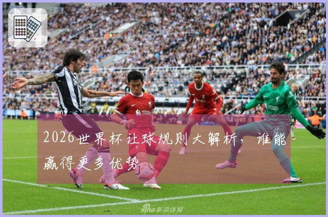 2026世界杯让球规则大解析，谁能赢得更多优势