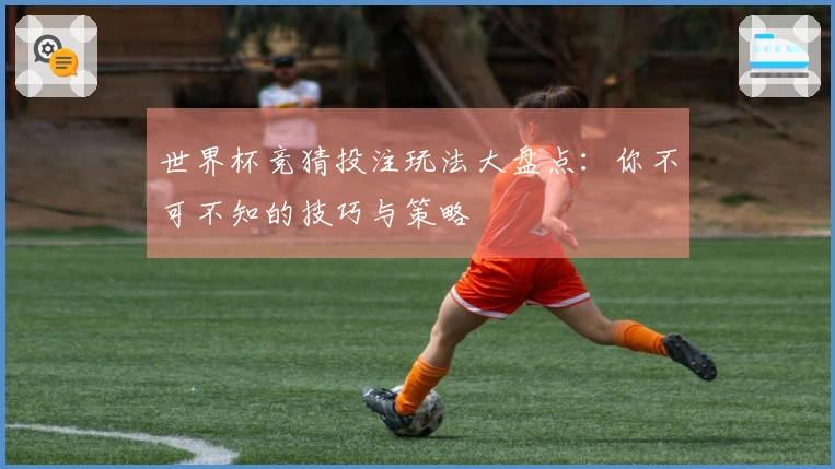 世界杯竞猜投注玩法大盘点：你不可不知的技巧与策略