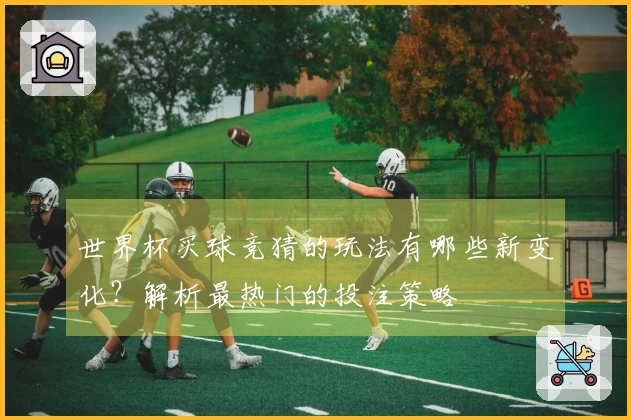 世界杯买球竞猜的玩法有哪些新变化？解析最热门的投注策略