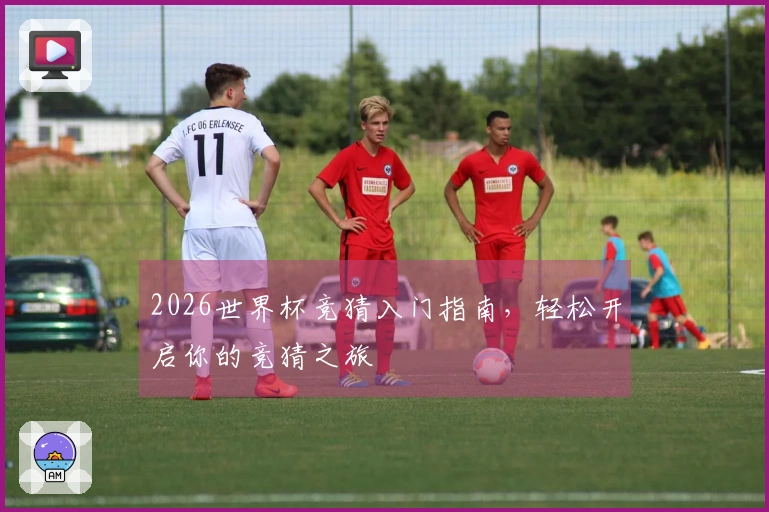 2026世界杯竞猜入门指南，轻松开启你的竞猜之旅