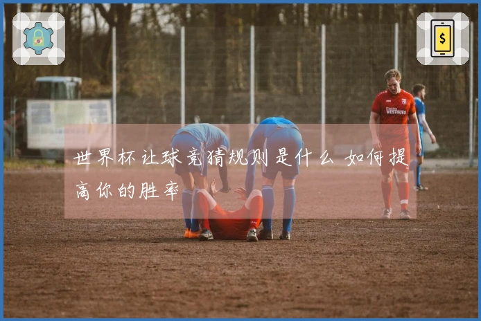 世界杯让球竞猜规则是什么 如何提高你的胜率