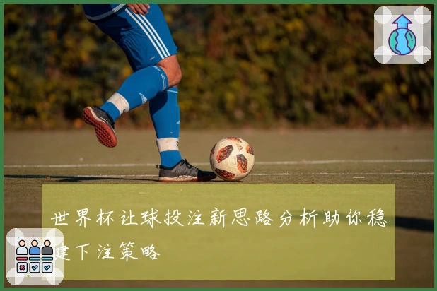 世界杯让球投注新思路分析助你稳健下注策略