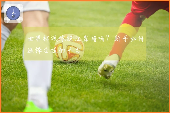 世界杯滚球投注靠谱吗？新手如何选择合适的平台