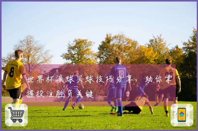 世界杯滚球买球技巧分享，助你掌握投注胜负关键