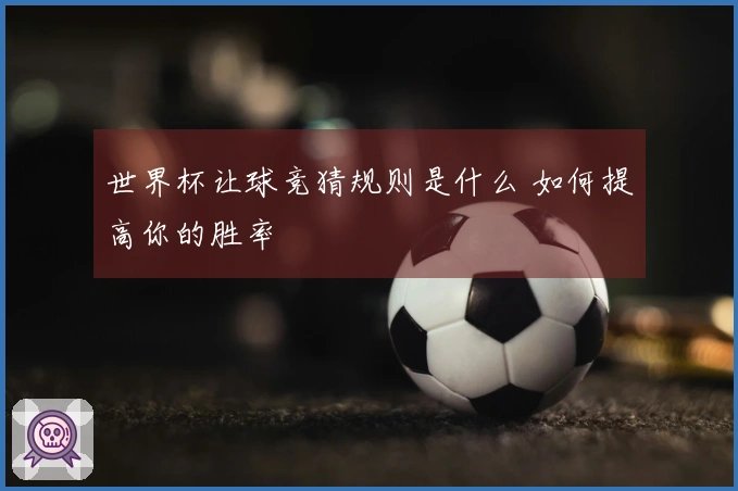 世界杯让球竞猜规则是什么 如何提高你的胜率
